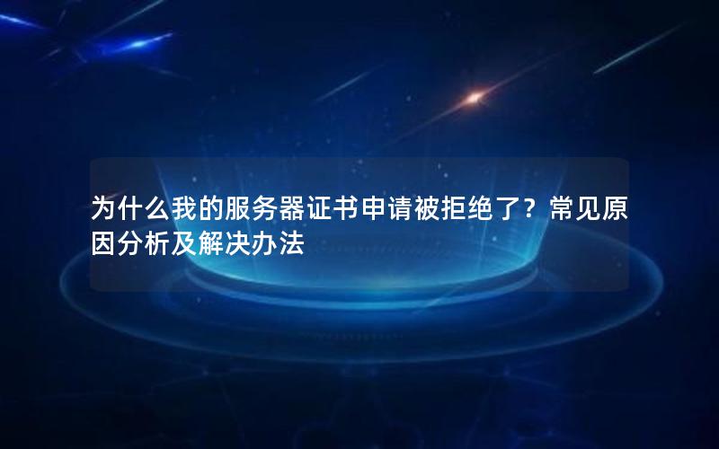 为什么我的服务器证书申请被拒绝了？常见原因分析及解决办法