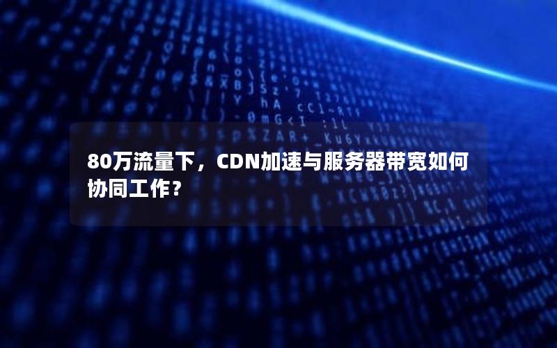 80万流量下，CDN加速与服务器带宽如何协同工作？