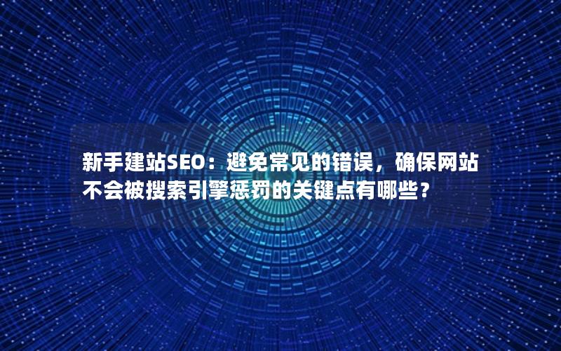 新手建站SEO：避免常见的错误，确保网站不会被搜索引擎惩罚的关键点有哪些？