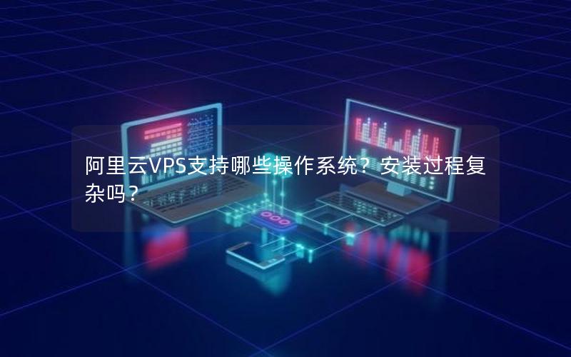 阿里云VPS支持哪些操作系统？安装过程复杂吗？