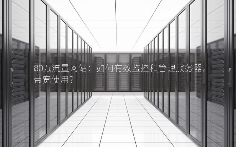 80万流量网站：如何有效监控和管理服务器带宽使用？