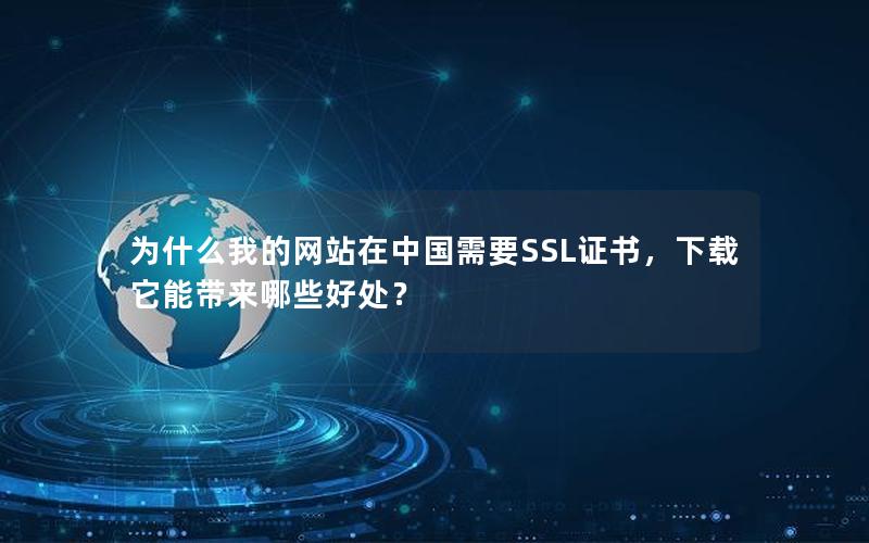 为什么我的网站在中国需要SSL证书，下载它能带来哪些好处？