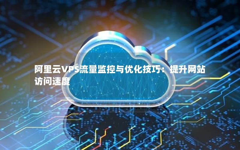 阿里云VPS流量监控与优化技巧：提升网站访问速度