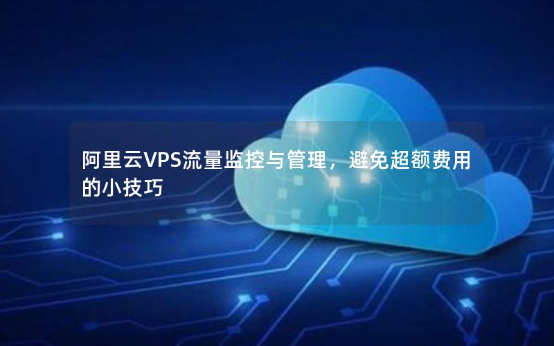 阿里云VPS流量监控与管理，避免超额费用的小技巧