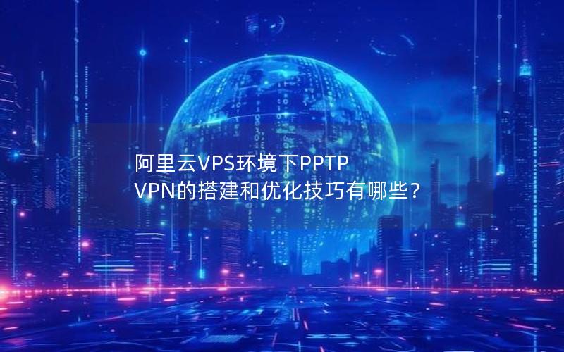 阿里云VPS环境下PPTP VPN的搭建和优化技巧有哪些？