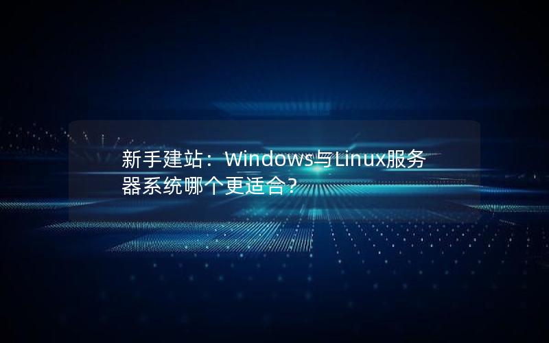 新手建站：Windows与Linux服务器系统哪个更适合？