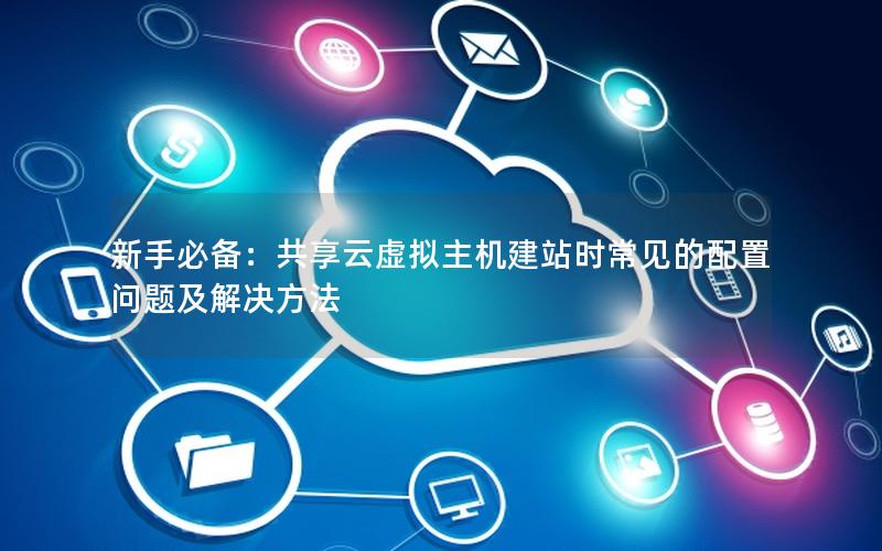 新手必备：共享云虚拟主机建站时常见的配置问题及解决方法