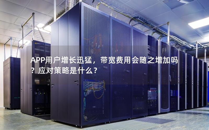 APP用户增长迅猛，带宽费用会随之增加吗？应对策略是什么？