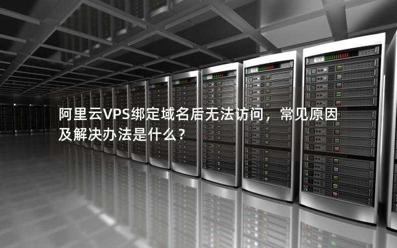 阿里云VPS绑定域名后无法访问，常见原因及解决办法是什么？