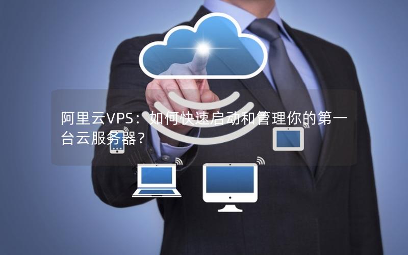 阿里云VPS：如何快速启动和管理你的第一台云服务器？