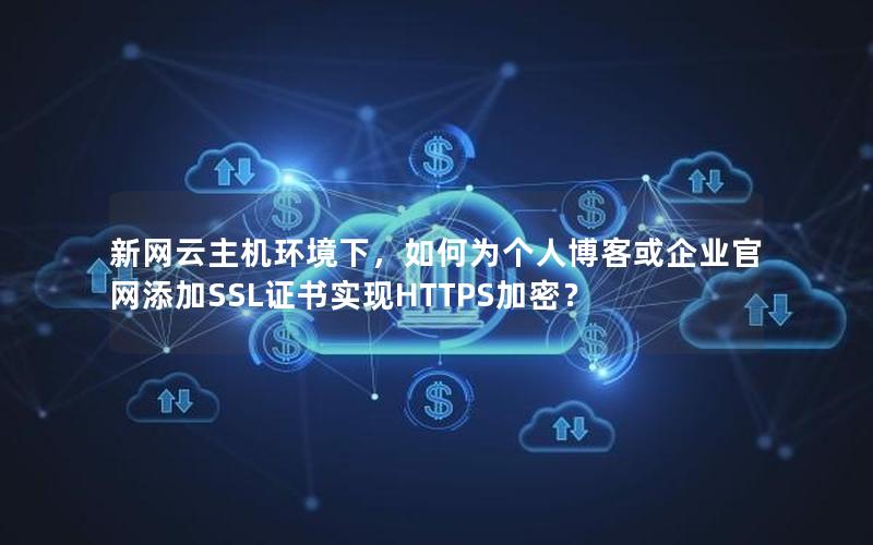 新网云主机环境下，如何为个人博客或企业官网添加SSL证书实现HTTPS加密？