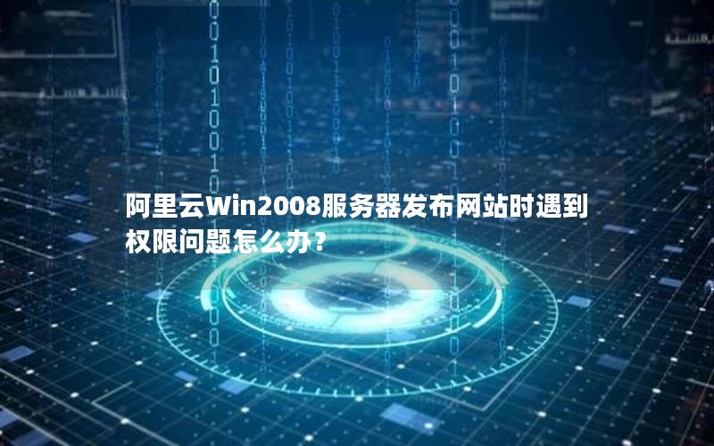 阿里云Win2008服务器发布网站时遇到权限问题怎么办？