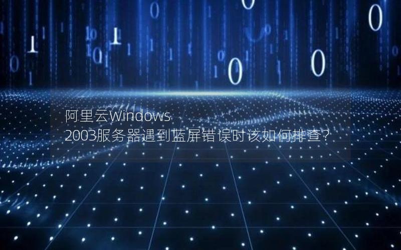 阿里云Windows 2003服务器遇到蓝屏错误时该如何排查？