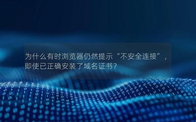 为什么有时浏览器仍然提示“不安全连接”，即使已正确安装了域名证书？
