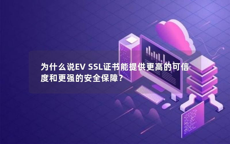 为什么说EV SSL证书能提供更高的可信度和更强的安全保障？