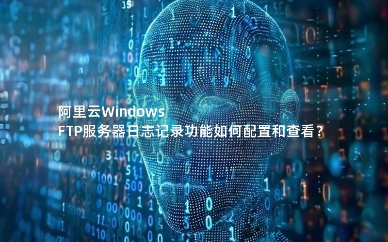 阿里云Windows FTP服务器日志记录功能如何配置和查看？