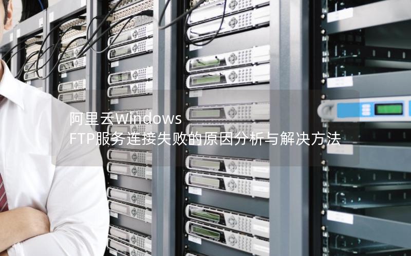 阿里云Windows FTP服务连接失败的原因分析与解决方法