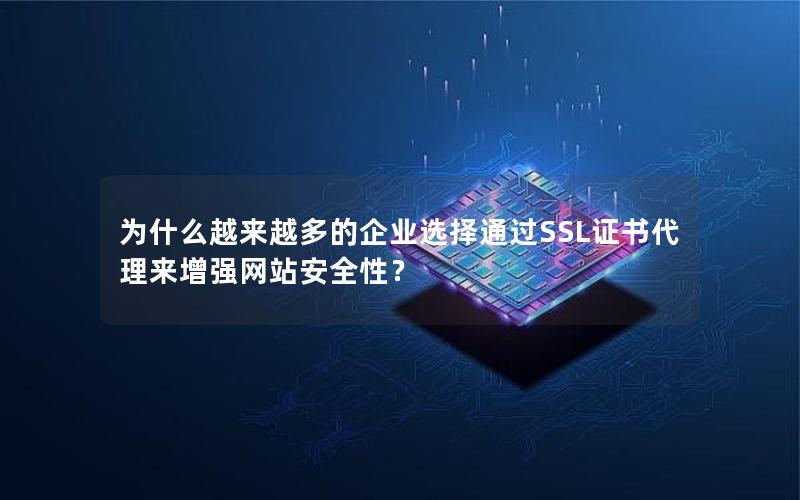 为什么越来越多的企业选择通过SSL证书代理来增强网站安全性？