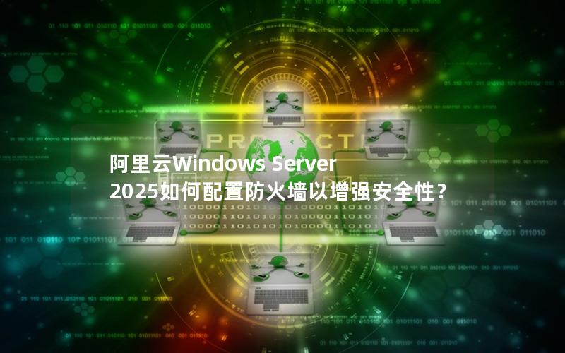 阿里云Windows Server 2025如何配置防火墙以增强安全性？