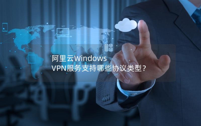 阿里云Windows VPN服务支持哪些协议类型？