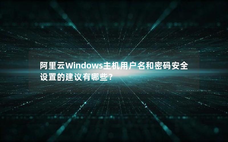 阿里云Windows主机用户名和密码安全设置的建议有哪些？