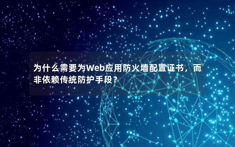 为什么需要为Web应用防火墙配置证书，而非依赖传统防护手段？