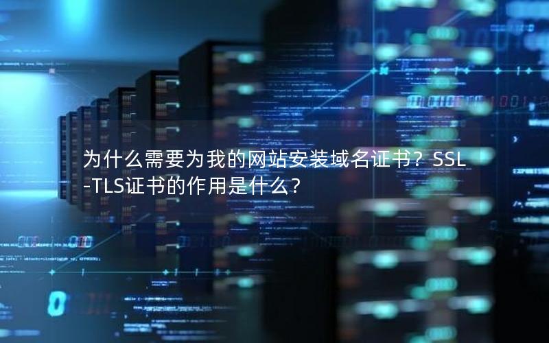 为什么需要为我的网站安装域名证书？SSL-TLS证书的作用是什么？
