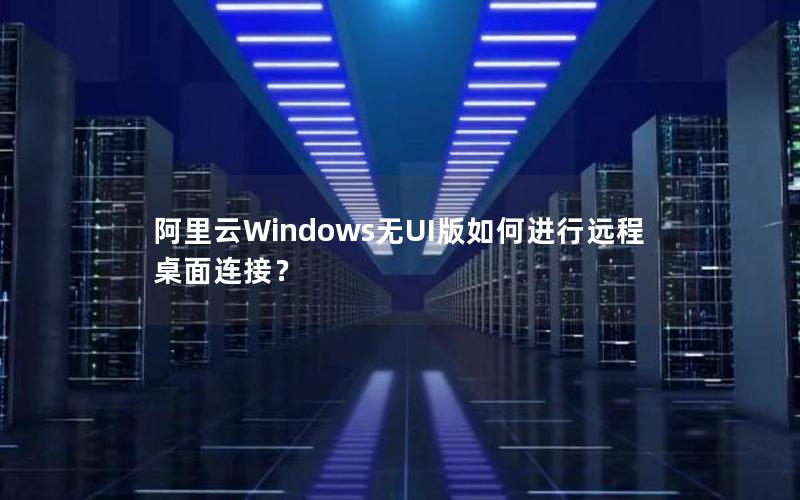 阿里云Windows无UI版如何进行远程桌面连接？