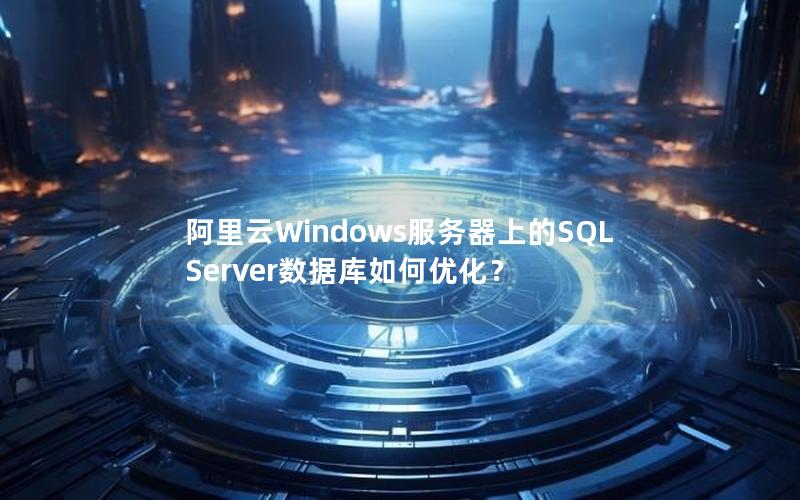 阿里云Windows服务器上的SQL Server数据库如何优化？