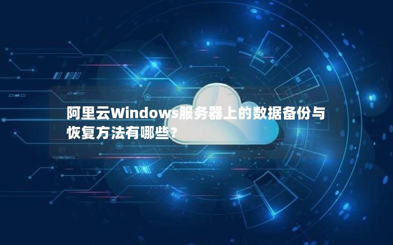 阿里云Windows服务器上的数据备份与恢复方法有哪些？