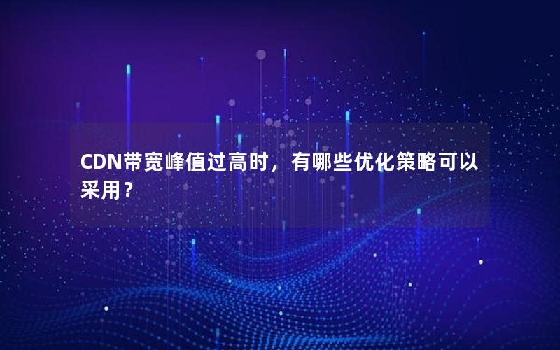 CDN带宽峰值过高时，有哪些优化策略可以采用？