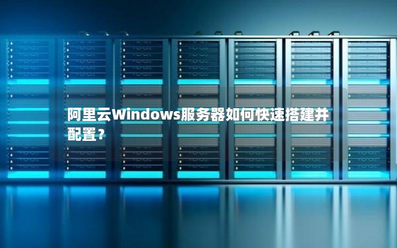 阿里云Windows服务器如何快速搭建并配置？