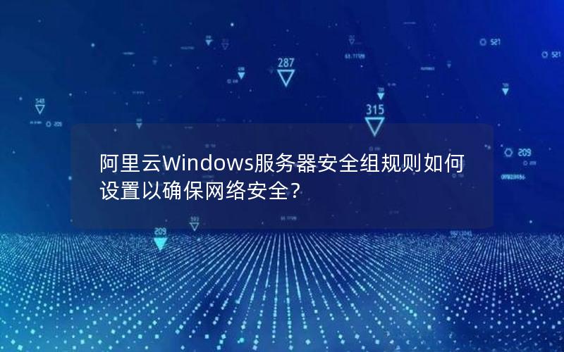 阿里云Windows服务器安全组规则如何设置以确保网络安全？