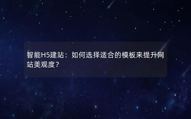 智能H5建站：如何选择适合的模板来提升网站美观度？