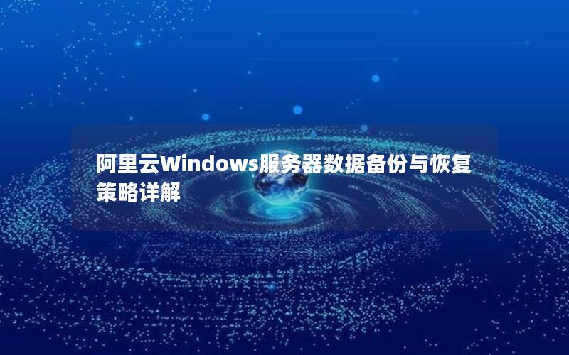 阿里云Windows服务器数据备份与恢复策略详解