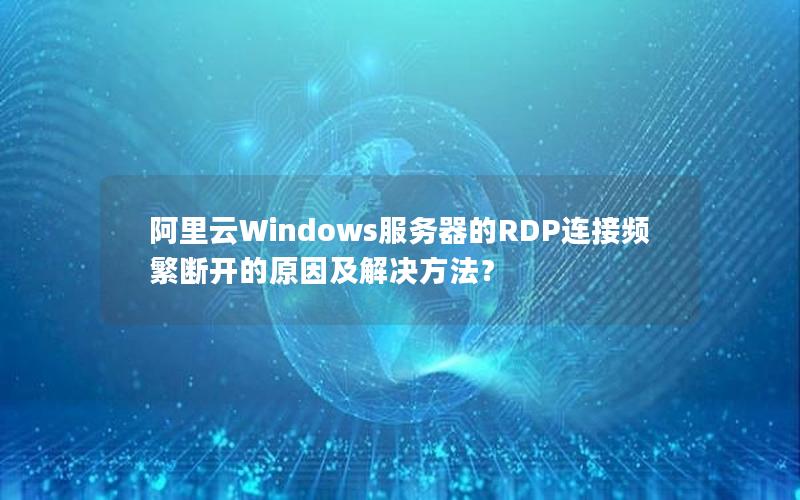阿里云Windows服务器的RDP连接频繁断开的原因及解决方法？