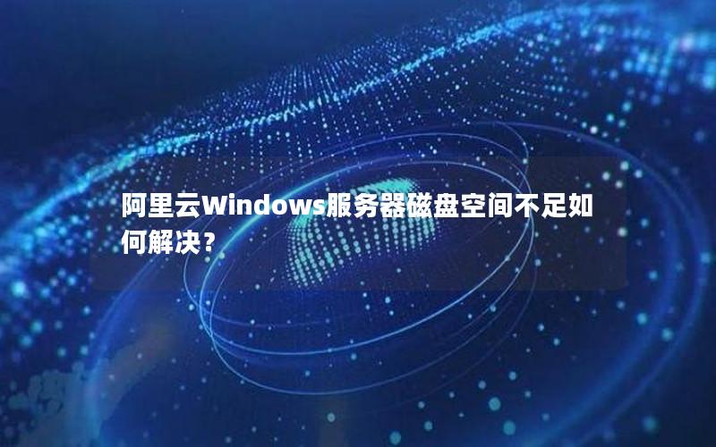 阿里云Windows服务器磁盘空间不足如何解决？