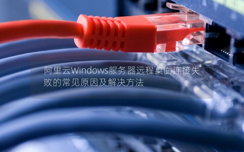 阿里云Windows服务器远程桌面连接失败的常见原因及解决方法