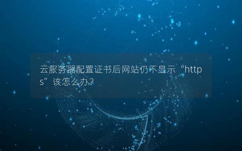 云服务器配置证书后网站仍不显示“https”该怎么办？