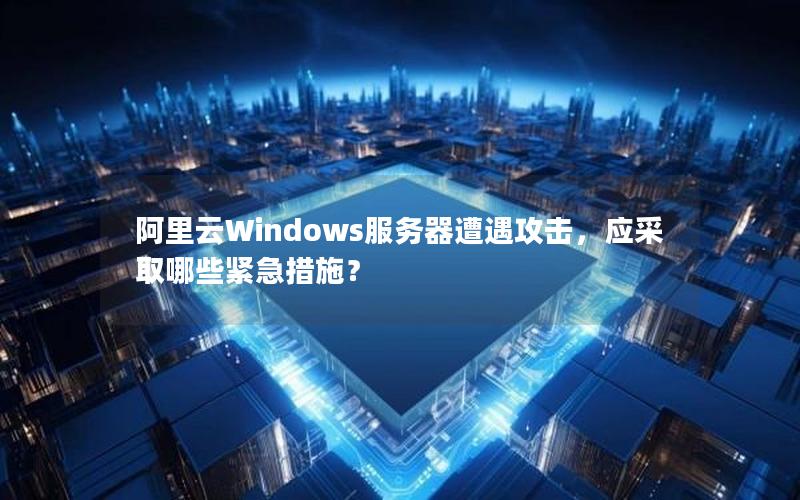 阿里云Windows服务器遭遇攻击，应采取哪些紧急措施？