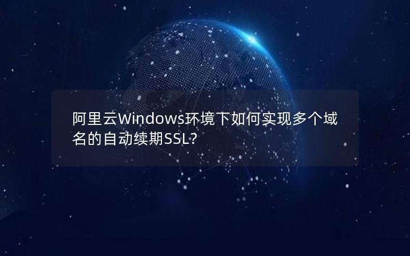 阿里云Windows环境下如何实现多个域名的自动续期SSL？