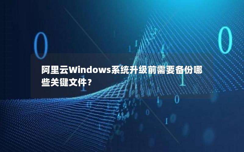 阿里云Windows系统升级前需要备份哪些关键文件？