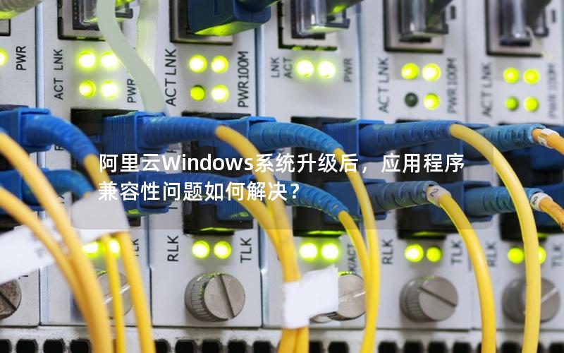 阿里云Windows系统升级后，应用程序兼容性问题如何解决？