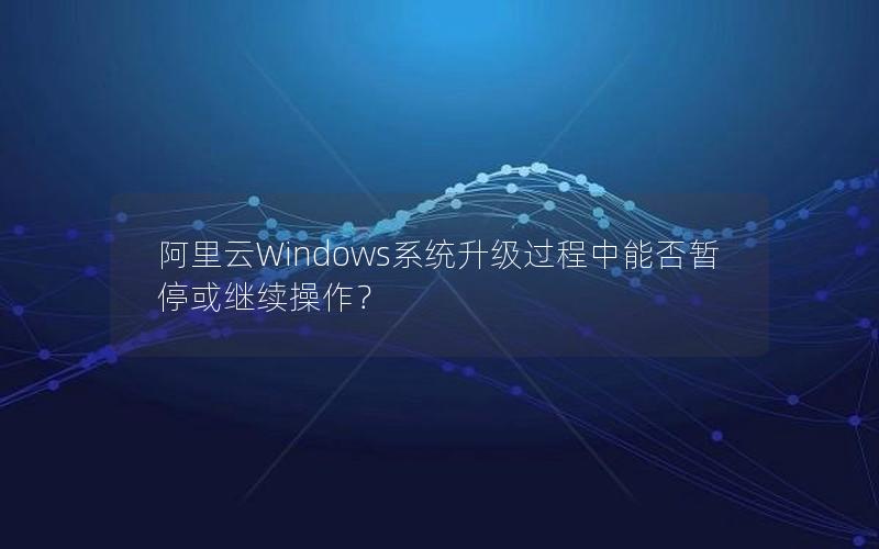 阿里云Windows系统升级过程中能否暂停或继续操作？