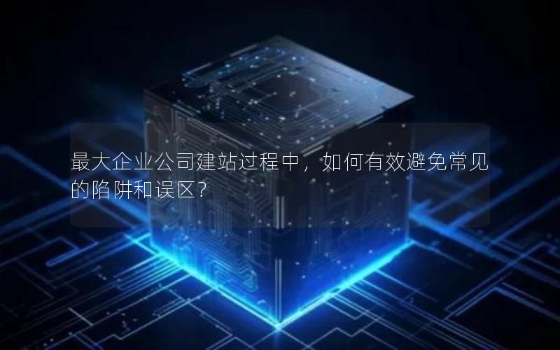 最大企业公司建站过程中，如何有效避免常见的陷阱和误区？
