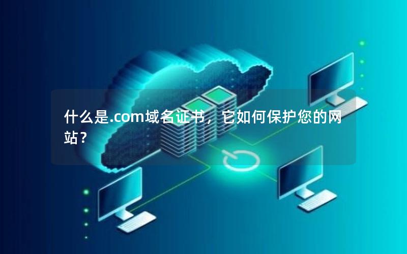 什么是.com域名证书，它如何保护您的网站？