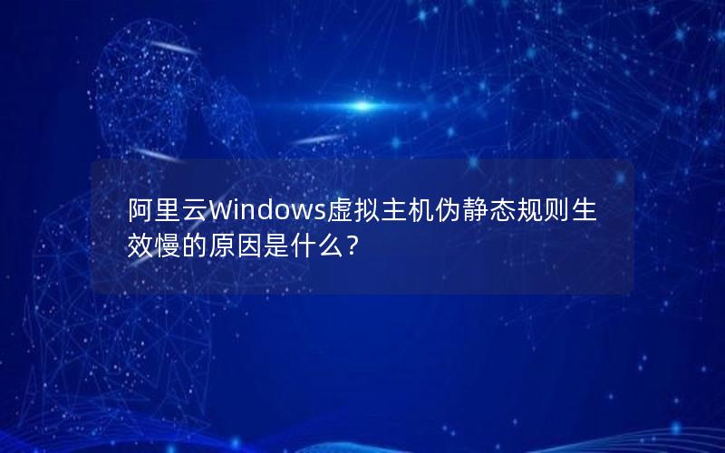 阿里云Windows虚拟主机伪静态规则生效慢的原因是什么？