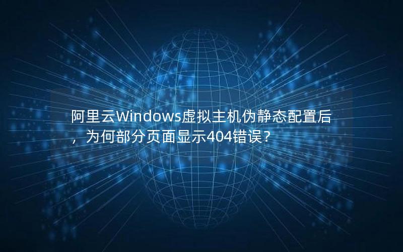 阿里云Windows虚拟主机伪静态配置后，为何部分页面显示404错误？