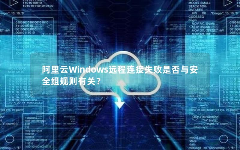 阿里云Windows远程连接失败是否与安全组规则有关？