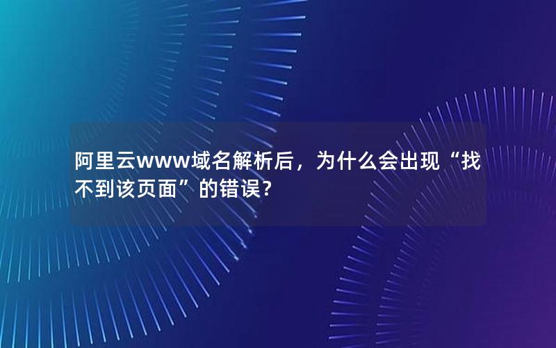 阿里云www域名解析后，为什么会出现“找不到该页面”的错误？